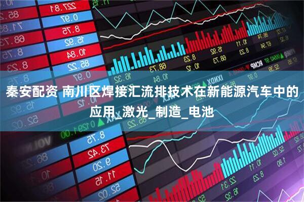 秦安配资 南川区焊接汇流排技术在新能源汽车中的应用_激光_制造_电池