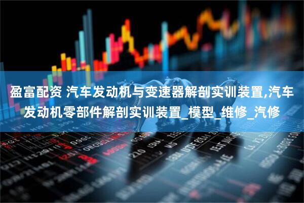 盈富配资 汽车发动机与变速器解剖实训装置,汽车发动机零部件解剖实训装置_模型_维修_汽修