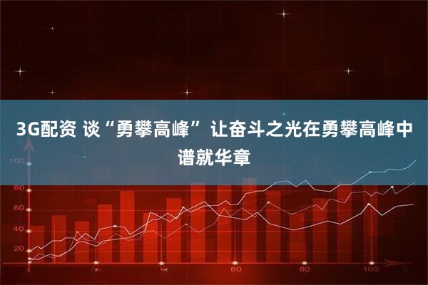 3G配资 谈“勇攀高峰” 让奋斗之光在勇攀高峰中谱就华章