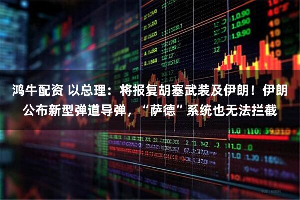 鸿牛配资 以总理：将报复胡塞武装及伊朗！伊朗公布新型弹道导弹，“萨德”系统也无法拦截
