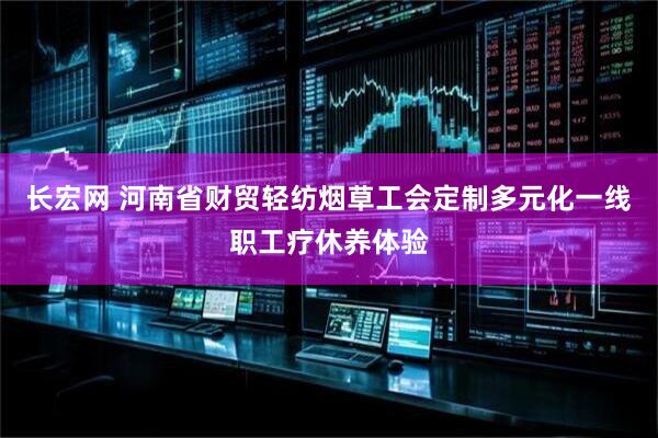 长宏网 河南省财贸轻纺烟草工会定制多元化一线职工疗休养体验