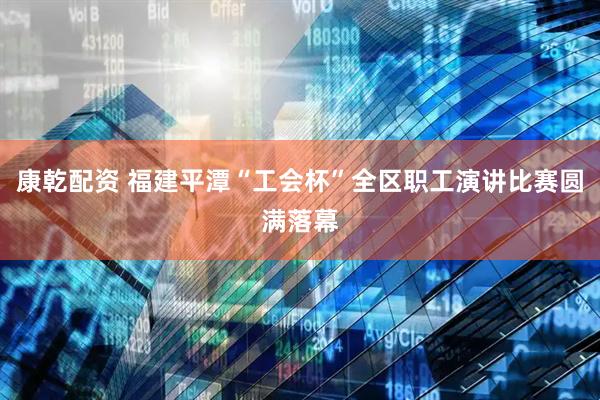 康乾配资 福建平潭“工会杯”全区职工演讲比赛圆满落幕