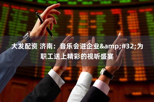 大发配资 济南：音乐会进企业&#32;为职工送上精彩的视听盛宴