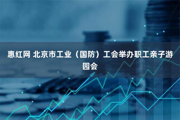 惠红网 北京市工业（国防）工会举办职工亲子游园会