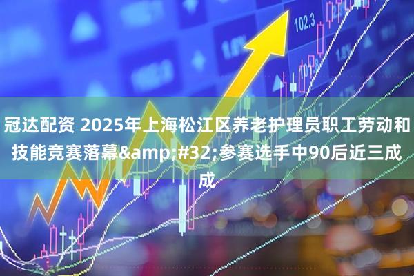 冠达配资 2025年上海松江区养老护理员职工劳动和技能竞赛落幕&#32;参赛选手中90后近三成