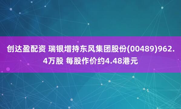 创达盈配资 瑞银增持东风集团股份(00489)962.4万股 每股作价约4.48港元