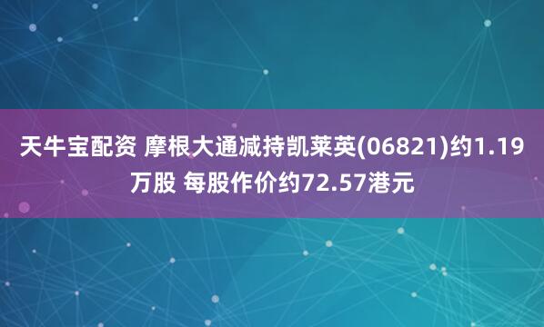 天牛宝配资 摩根大通减持凯莱英(06821)约1.19万股 每股作价约72.57港元
