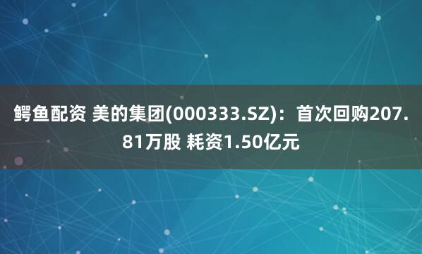鳄鱼配资 美的集团(000333.SZ)：首次回购207.81万股 耗资1.50亿元