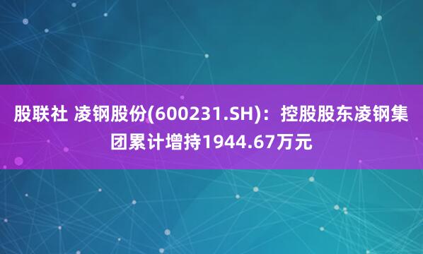 股联社 凌钢股份(600231.SH)：控股股东凌钢集团累计增持1944.67万元