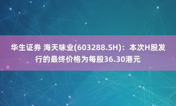 华生证券 海天味业(603288.SH)：本次H股发行的最终价格为每股36.30港元
