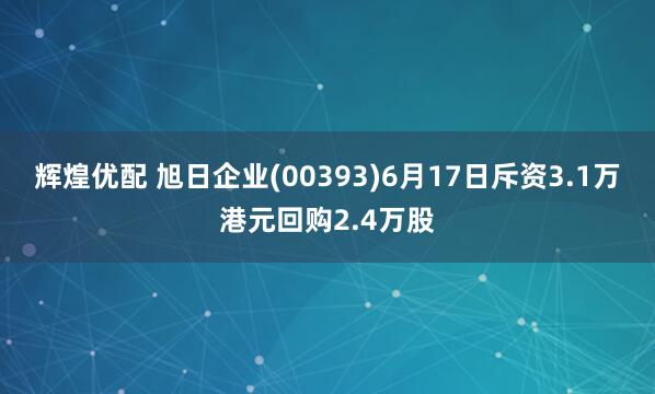 辉煌优配 旭日企业(00393)6月17日斥资3.1万港元回购2.4万股