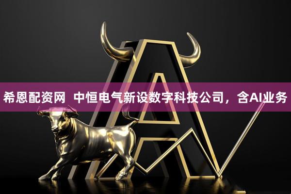 希恩配资网  中恒电气新设数字科技公司，含AI业务