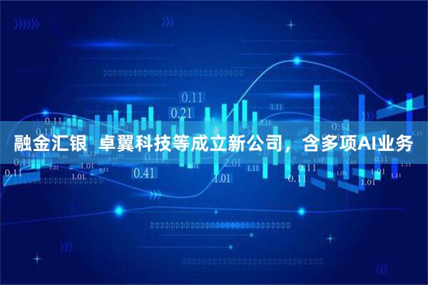 融金汇银  卓翼科技等成立新公司，含多项AI业务