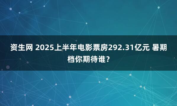 资生网 2025上半年电影票房292.31亿元 暑期档你期待谁？