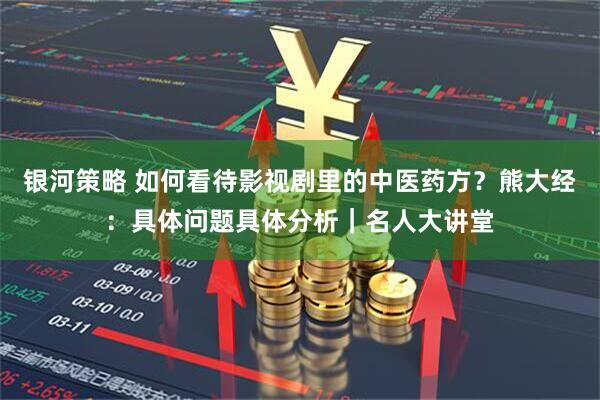银河策略 如何看待影视剧里的中医药方？熊大经：具体问题具体分析｜名人大讲堂