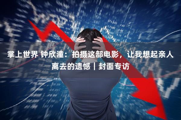 掌上世界 钟欣潼：拍摄这部电影，让我想起亲人离去的遗憾｜封面专访