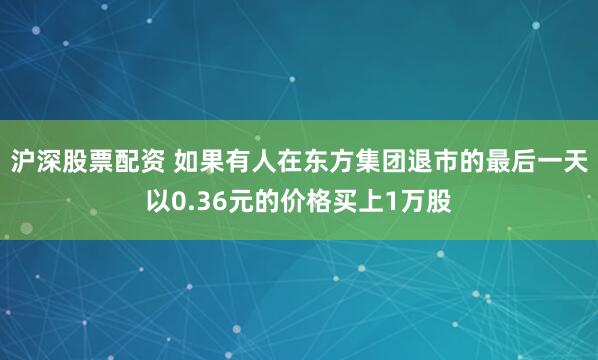沪深股票配资 如果有人在东方集团退市的最后一天以0.36元的价格买上1万股