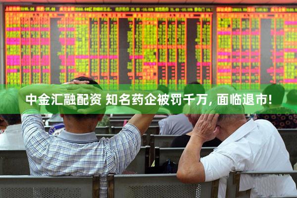 中金汇融配资 知名药企被罚千万, 面临退市!