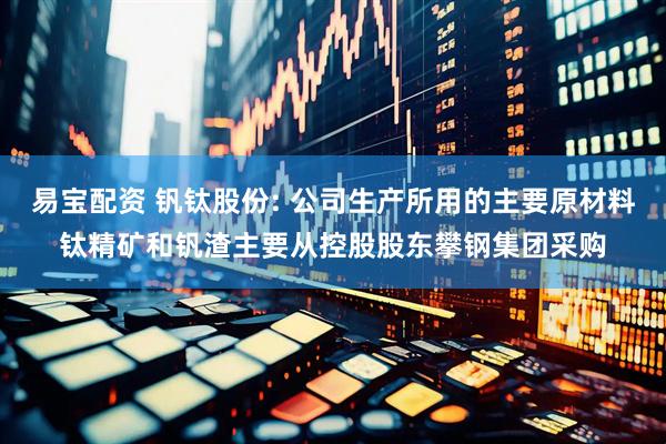 易宝配资 钒钛股份: 公司生产所用的主要原材料钛精矿和钒渣主要从控股股东攀钢集团采购