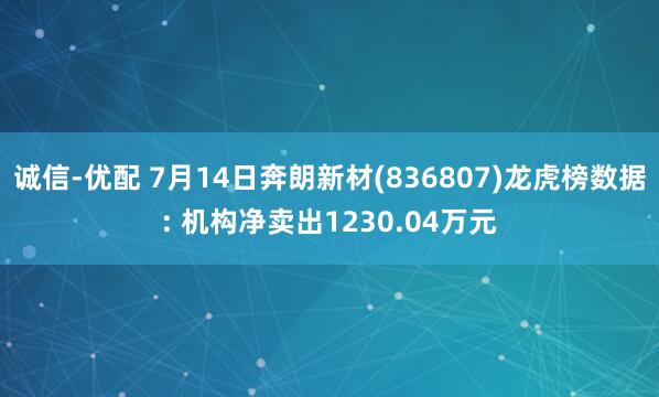 诚信-优配 7月14日奔朗新材(836807)龙虎榜数据: 机构净卖出1230.04万元