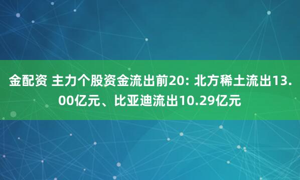 金配资 主力个股资金流出前20: 北方稀土流出13.00亿元、比亚迪流出10.29亿元