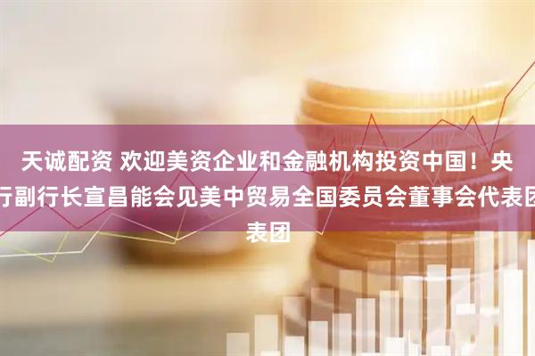 天诚配资 欢迎美资企业和金融机构投资中国！央行副行长宣昌能会见美中贸易全国委员会董事会代表团