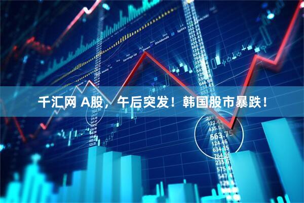 千汇网 A股，午后突发！韩国股市暴跌！