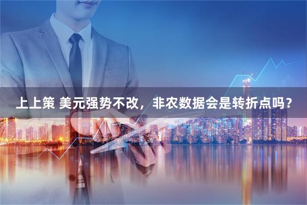 上上策 美元强势不改，非农数据会是转折点吗？
