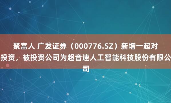 聚富人 广发证券（000776.SZ）新增一起对外投资，被投资公司为超音速人工智能科技股份有限公司