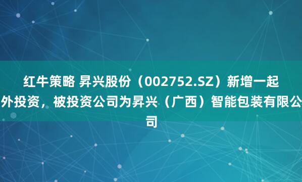 红牛策略 昇兴股份（002752.SZ）新增一起对外投资，被投资公司为昇兴（广西）智能包装有限公司