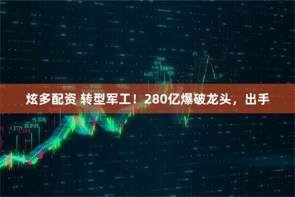 炫多配资 转型军工！280亿爆破龙头，出手