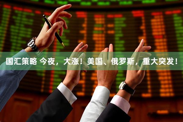 国汇策略 今夜，大涨！美国、俄罗斯，重大突发！