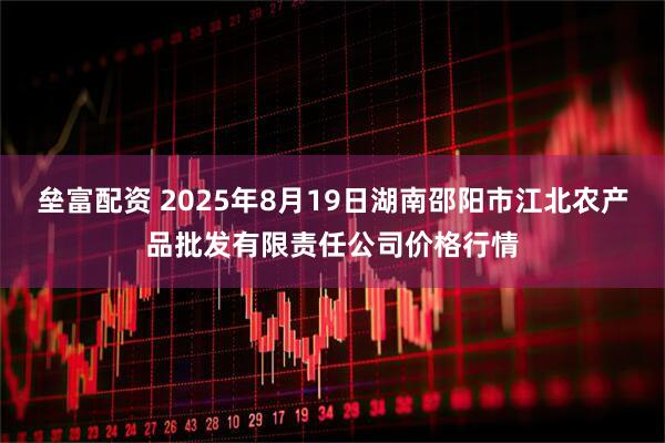 垒富配资 2025年8月19日湖南邵阳市江北农产品批发有限责任公司价格行情