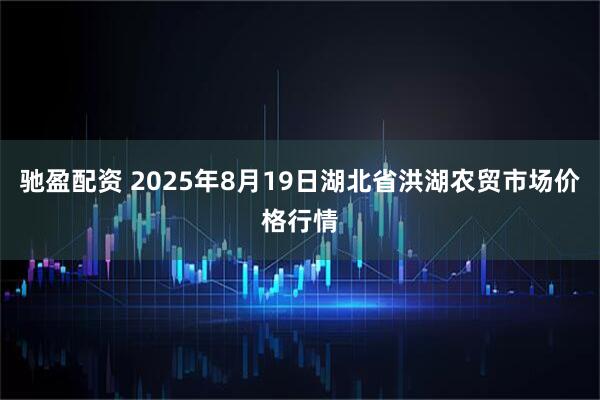 驰盈配资 2025年8月19日湖北省洪湖农贸市场价格行情