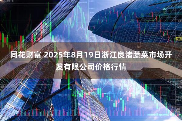 同花财富 2025年8月19日浙江良渚蔬菜市场开发有限公司价格行情
