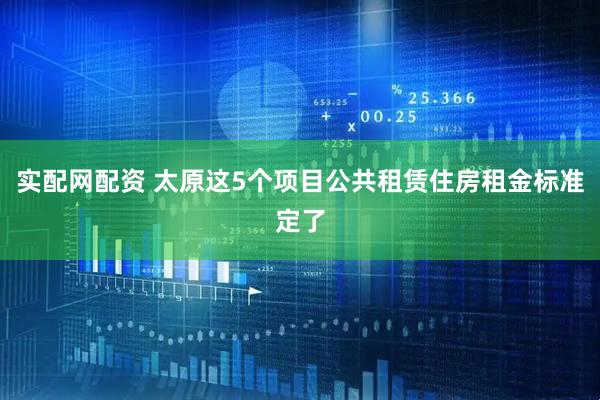 实配网配资 太原这5个项目公共租赁住房租金标准定了