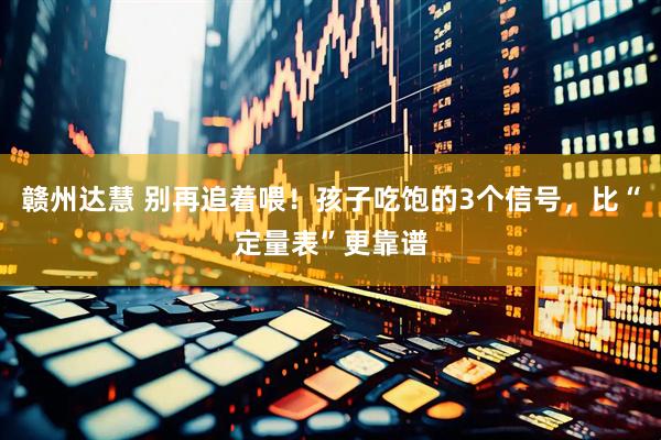 赣州达慧 别再追着喂！孩子吃饱的3个信号，比“定量表”更靠谱