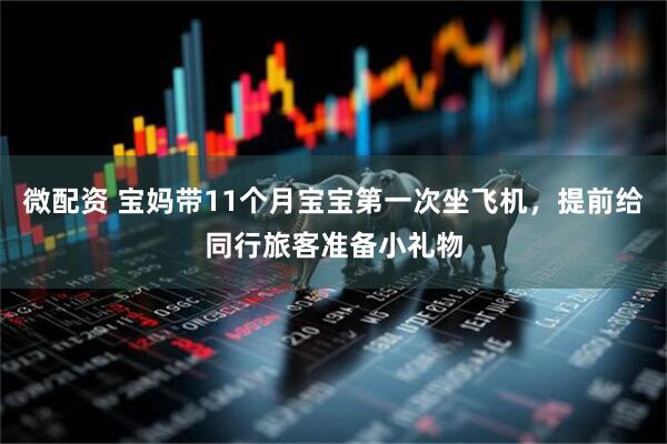 微配资 宝妈带11个月宝宝第一次坐飞机，提前给同行旅客准备小礼物