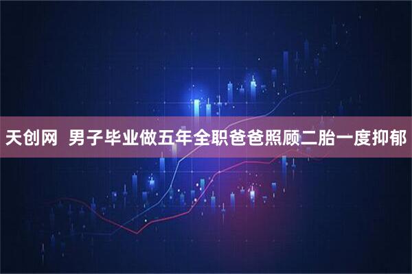 天创网  男子毕业做五年全职爸爸照顾二胎一度抑郁