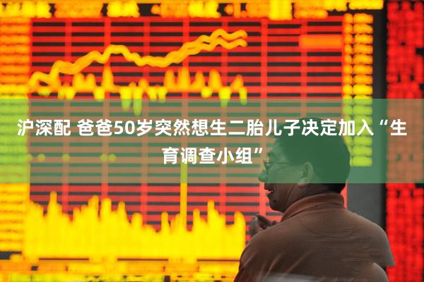 沪深配 爸爸50岁突然想生二胎儿子决定加入“生育调查小组”