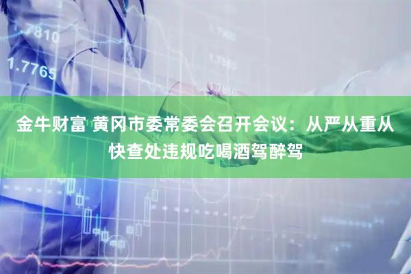 金牛财富 黄冈市委常委会召开会议：从严从重从快查处违规吃喝酒驾醉驾