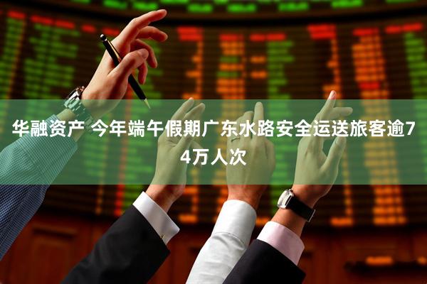 华融资产 今年端午假期广东水路安全运送旅客逾74万人次