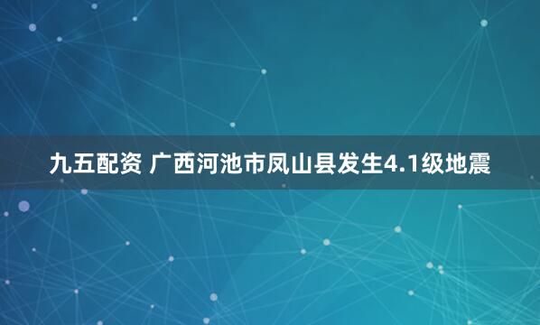 九五配资 广西河池市凤山县发生4.1级地震