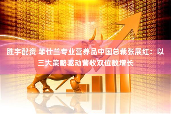 胜宇配资 菲仕兰专业营养品中国总裁张展红：以三大策略驱动营收双位数增长