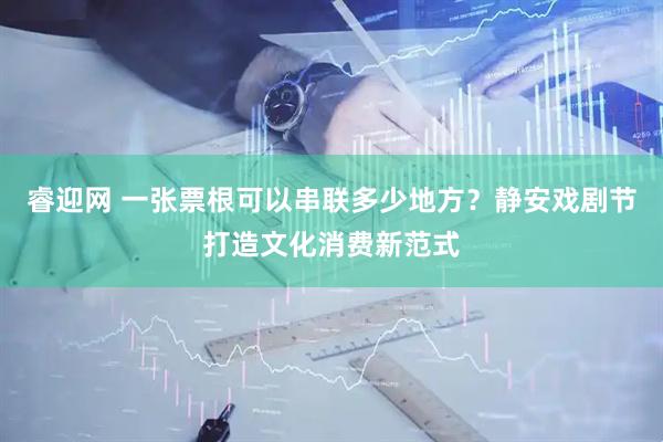 睿迎网 一张票根可以串联多少地方？静安戏剧节打造文化消费新范式
