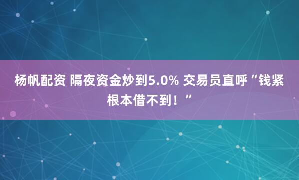 杨帆配资 隔夜资金炒到5.0% 交易员直呼“钱紧根本借不到！”