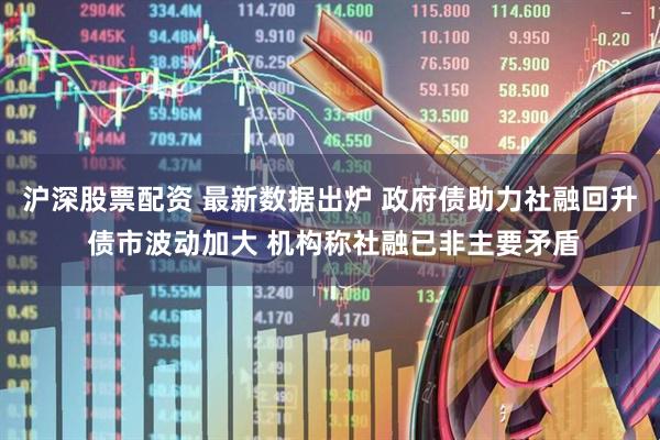 沪深股票配资 最新数据出炉 政府债助力社融回升 债市波动加大 机构称社融已非主要矛盾