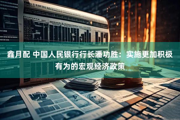 鑫月配 中国人民银行行长潘功胜：实施更加积极有为的宏观经济政策