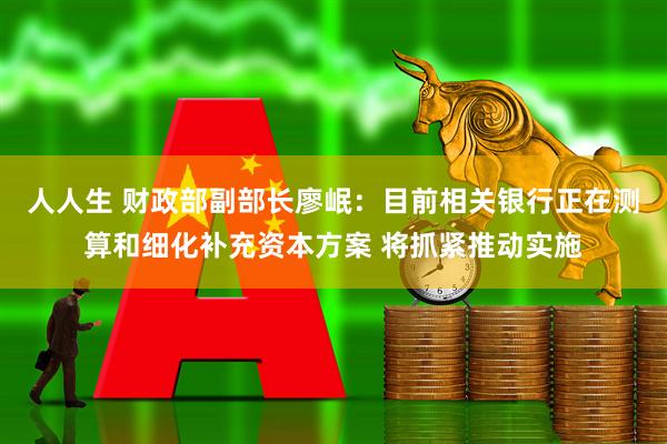 人人生 财政部副部长廖岷：目前相关银行正在测算和细化补充资本方案 将抓紧推动实施