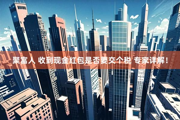聚富人 收到现金红包是否要交个税 专家详解！